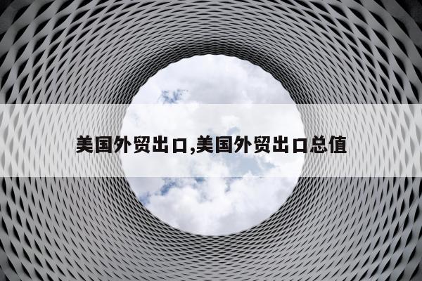美国外贸出口,美国外贸出口总值