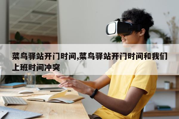 菜鸟驿站开门时间,菜鸟驿站开门时间和我们上班时间冲突