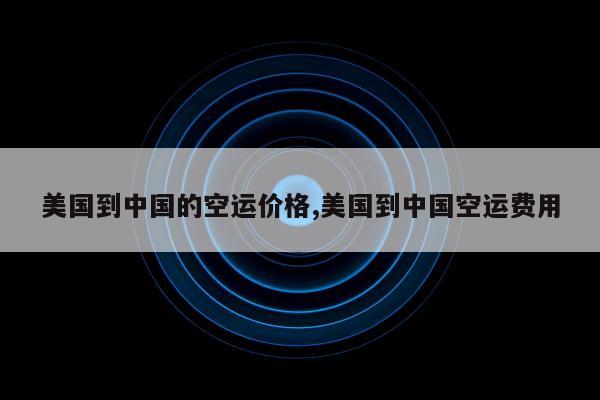 美国到中国的空运价格,美国到中国空运费用