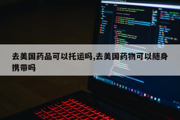 去美国药品可以托运吗,去美国药物可以随身携带吗
