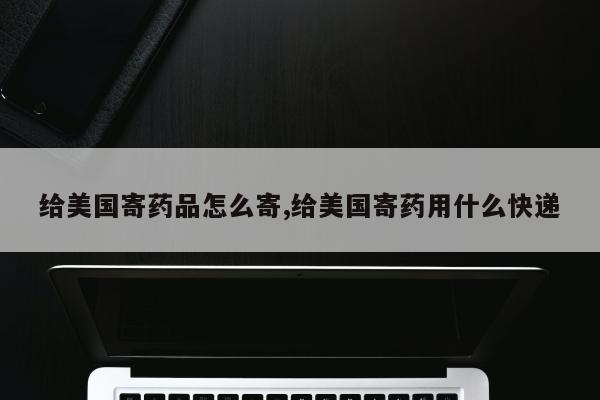 给美国寄药品怎么寄,给美国寄药用什么快递