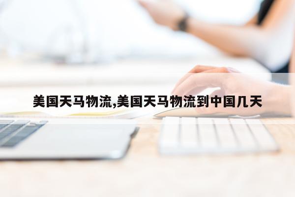 美国天马物流,美国天马物流到中国几天