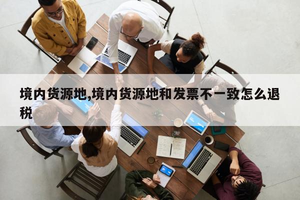 境内货源地,境内货源地和发票不一致怎么退税