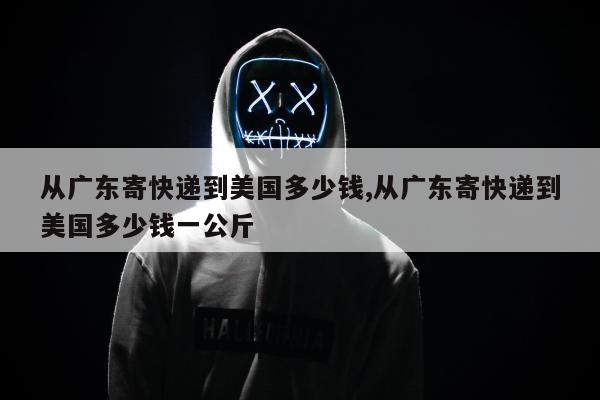 从广东寄快递到美国多少钱,从广东寄快递到美国多少钱一公斤