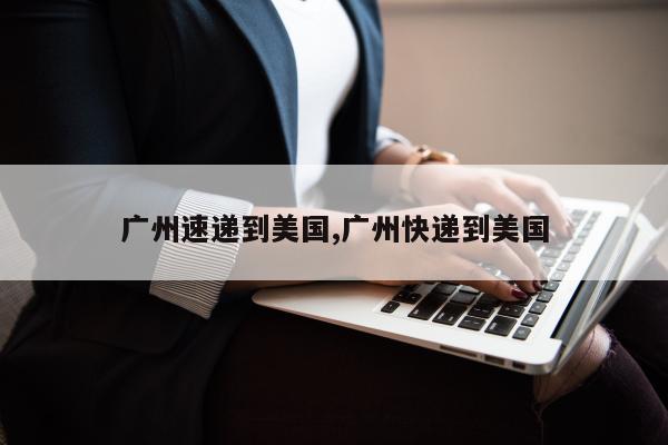 广州速递到美国,广州快递到美国