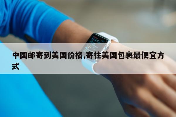 中国邮寄到美国价格,寄往美国包裹最便宜方式