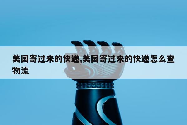 美国寄过来的快递,美国寄过来的快递怎么查物流