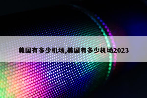 美国有多少机场,美国有多少机场2023