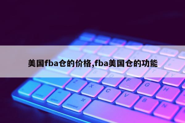 美国fba仓的价格,fba美国仓的功能