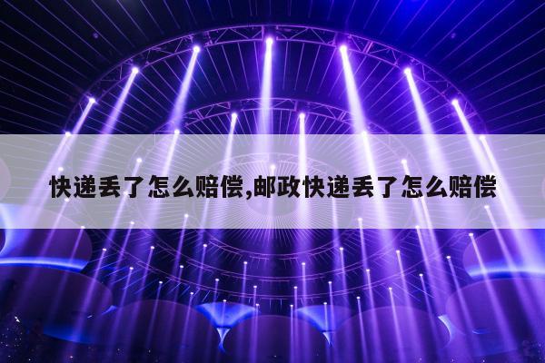 快递丢了怎么赔偿,邮政快递丢了怎么赔偿