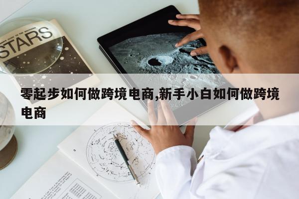 零起步如何做跨境电商,新手小白如何做跨境电商