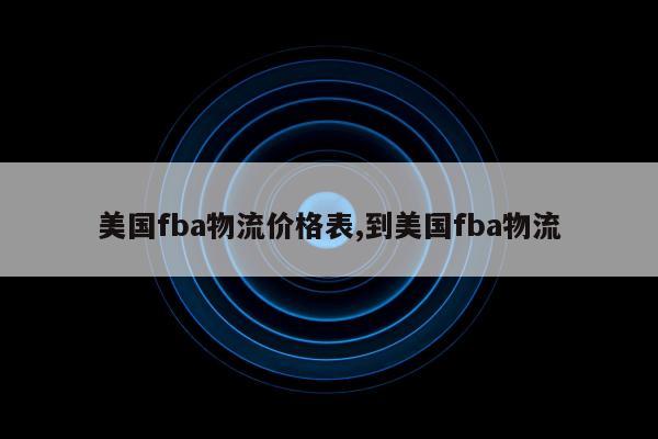 美国fba物流价格表,到美国fba物流
