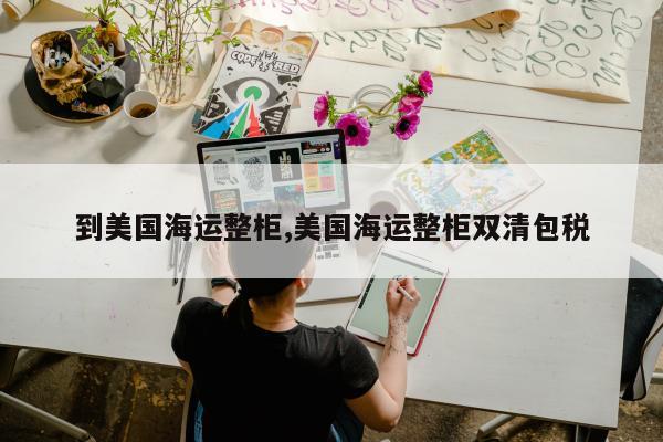到美国海运整柜,美国海运整柜双清包税