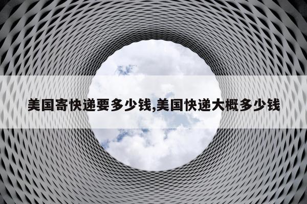 美国寄快递要多少钱,美国快递大概多少钱