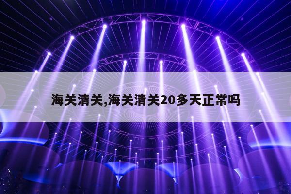 海关清关,海关清关20多天正常吗