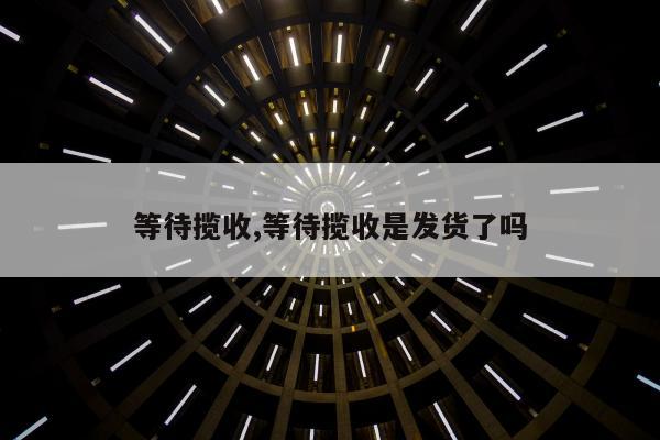 等待揽收,等待揽收是发货了吗