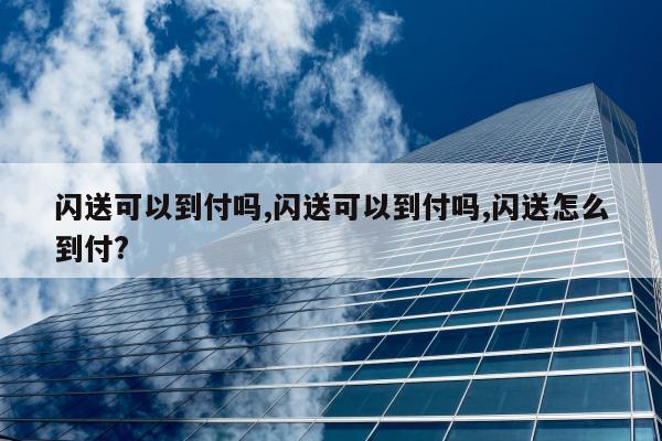 闪送可以到付吗,闪送可以到付吗,闪送怎么到付?