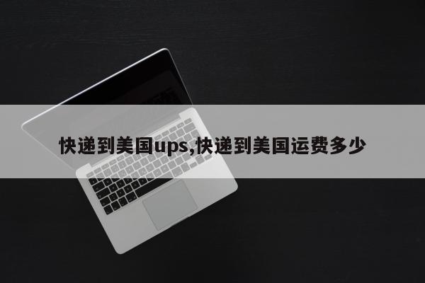 快递到美国ups,快递到美国运费多少