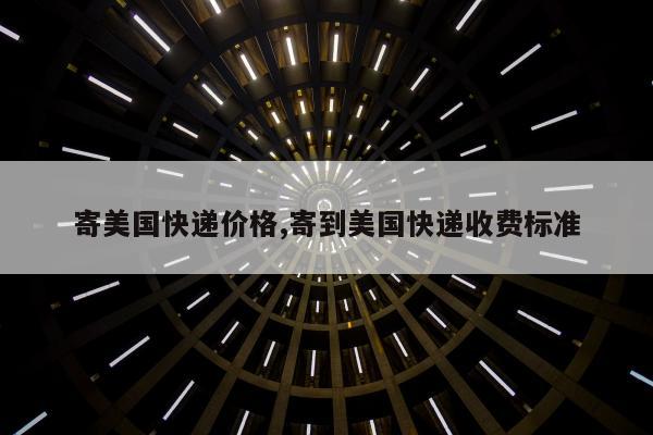 寄美国快递价格,寄到美国快递收费标准