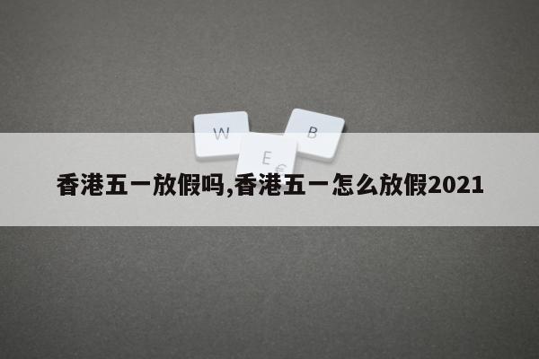 香港五一放假吗,香港五一怎么放假2021