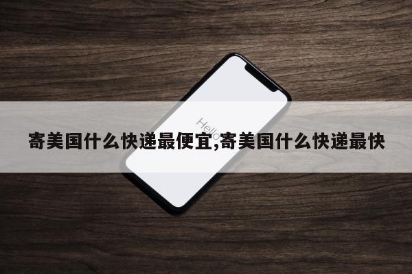 寄美国什么快递最便宜,寄美国什么快递最快