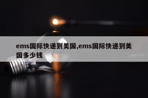 ems国际快递到美国,ems国际快递到美国多少钱