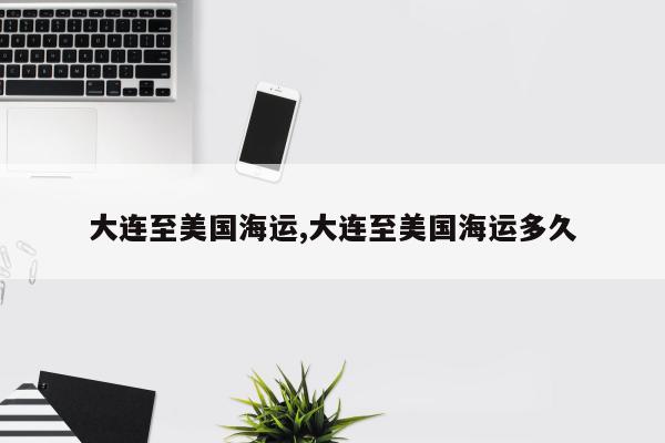 大连至美国海运,大连至美国海运多久