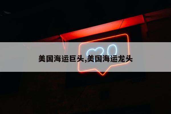 美国海运巨头,美国海运龙头