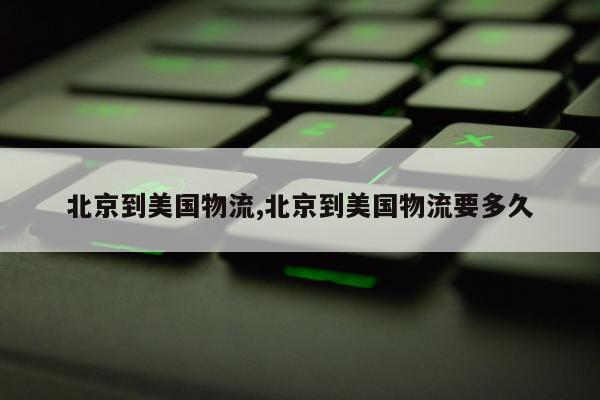 北京到美国物流,北京到美国物流要多久