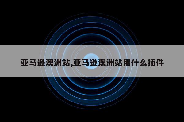 亚马逊澳洲站,亚马逊澳洲站用什么插件