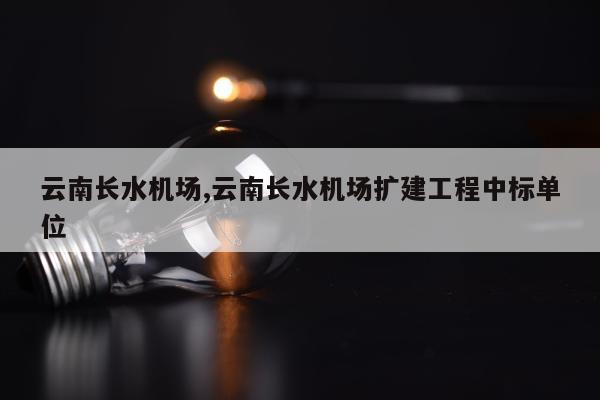 云南长水机场,云南长水机场扩建工程中标单位