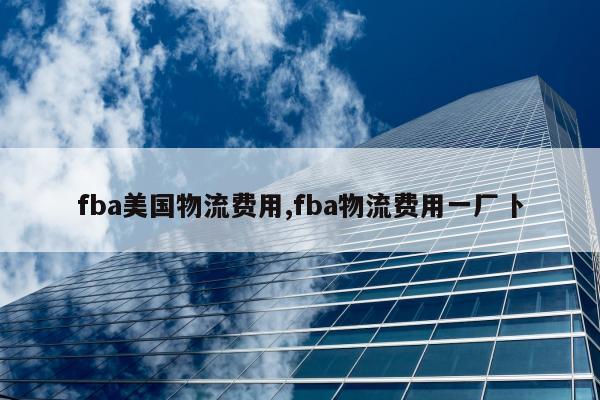 fba美国物流费用,fba物流费用一厂卜
