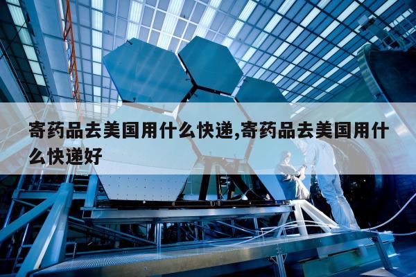 寄药品去美国用什么快递,寄药品去美国用什么快递好