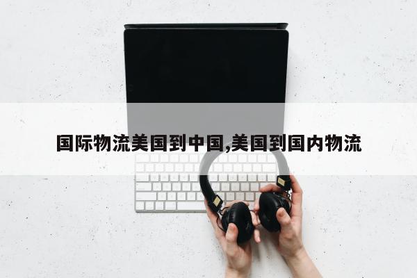 国际物流美国到中国,美国到国内物流