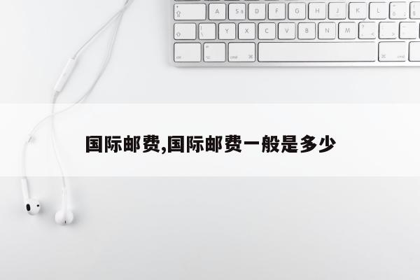 国际邮费,国际邮费一般是多少