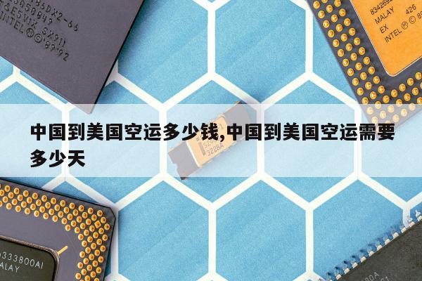 中国到美国空运多少钱,中国到美国空运需要多少天