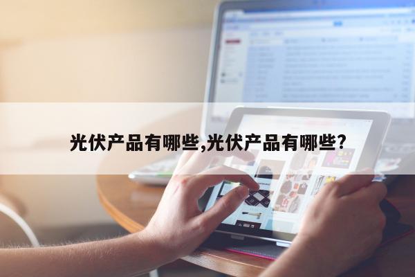 光伏产品有哪些,光伏产品有哪些?