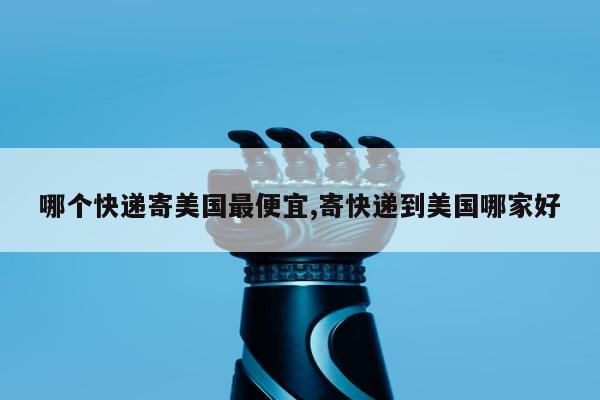 哪个快递寄美国最便宜,寄快递到美国哪家好