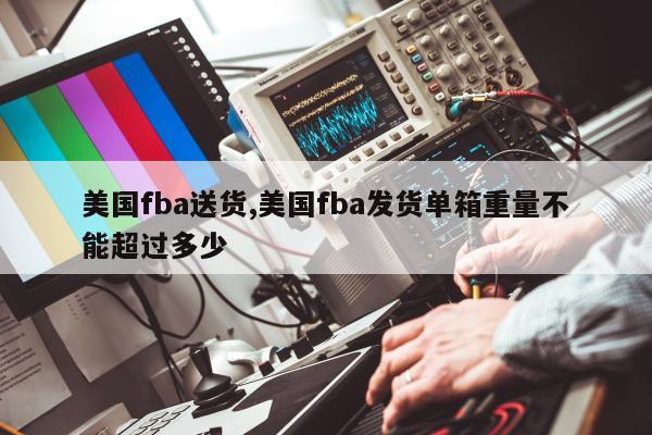美国fba送货,美国fba发货单箱重量不能超过多少