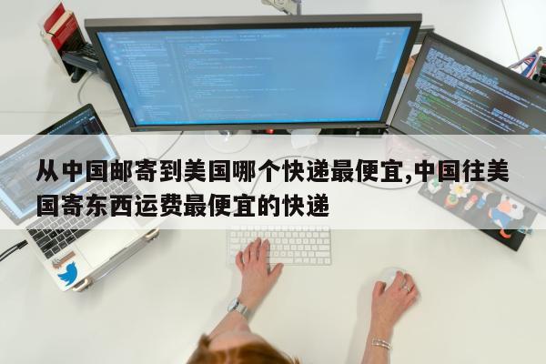 从中国邮寄到美国哪个快递最便宜,中国往美国寄东西运费最便宜的快递