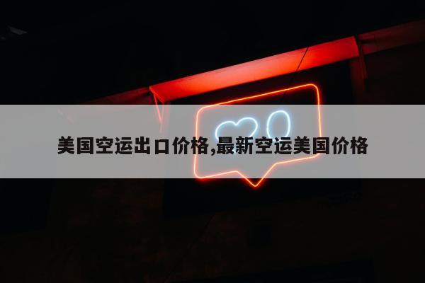 美国空运出口价格,最新空运美国价格