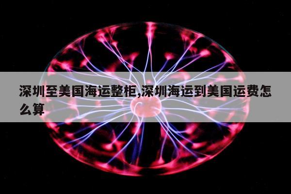 深圳至美国海运整柜,深圳海运到美国运费怎么算