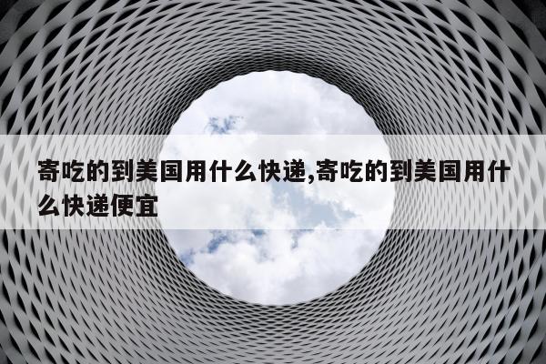 寄吃的到美国用什么快递,寄吃的到美国用什么快递便宜