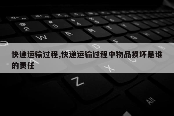 快递运输过程,快递运输过程中物品损坏是谁的责任