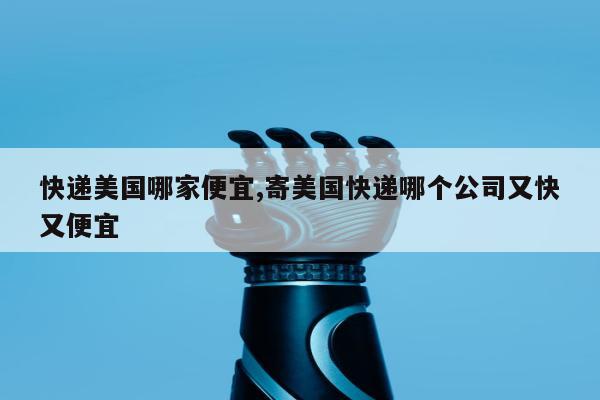 快递美国哪家便宜,寄美国快递哪个公司又快又便宜