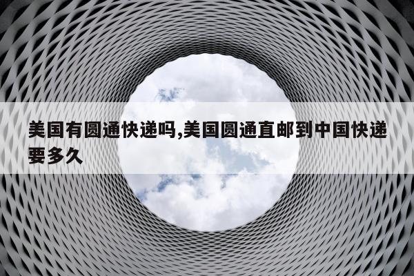美国有圆通快递吗,美国圆通直邮到中国快递要多久