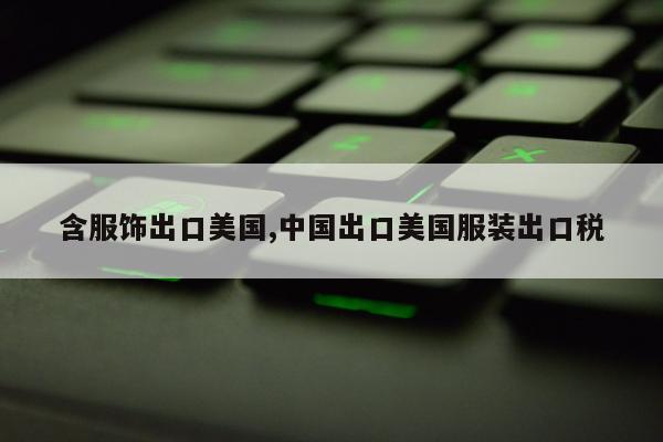 含服饰出口美国,中国出口美国服装出口税