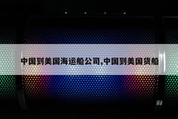 中国到美国海运船公司,中国到美国货船