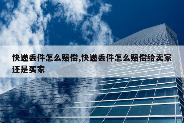 快递丢件怎么赔偿,快递丢件怎么赔偿给卖家还是买家