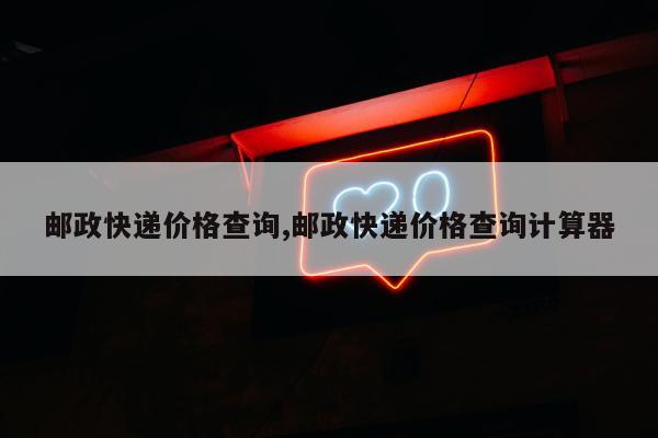 邮政快递价格查询,邮政快递价格查询计算器